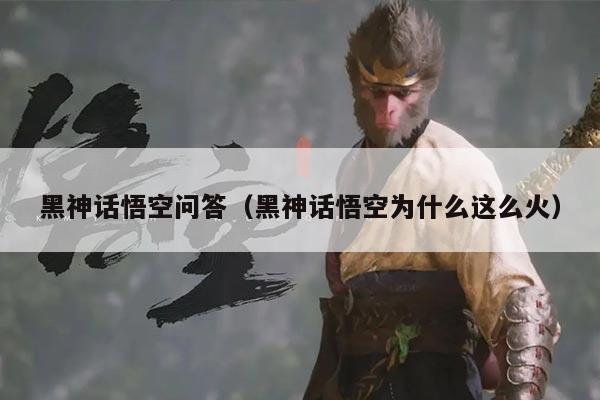 黑神话悟空问答（黑神话悟空为什么这么火）