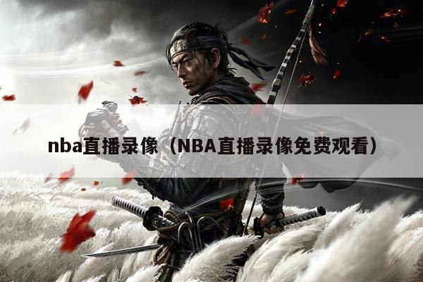 nba直播录像（NBA直播录像免费观看）