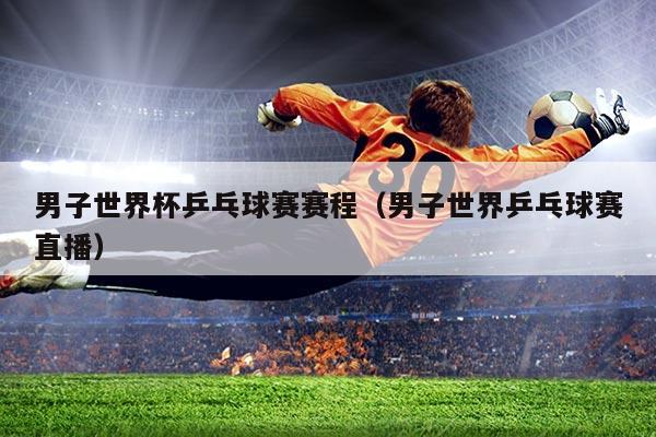 男子世界杯乒乓球赛赛程（男子世界乒乓球赛直播）