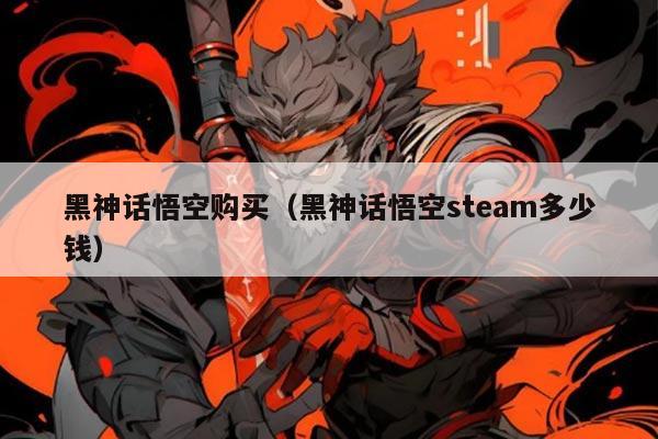 黑神话悟空购买（黑神话悟空steam多少钱）