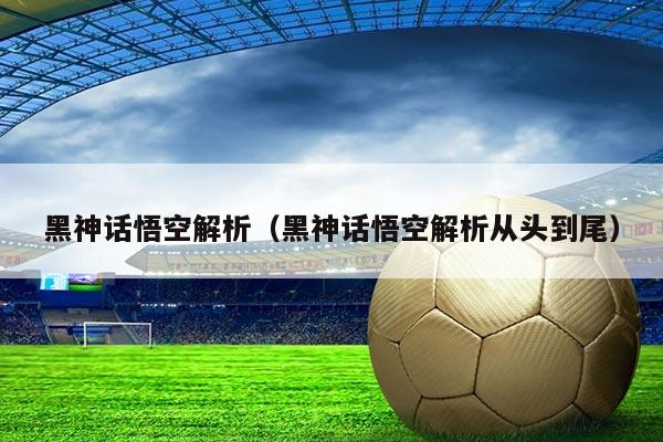 黑神话悟空解析（黑神话悟空解析从头到尾）