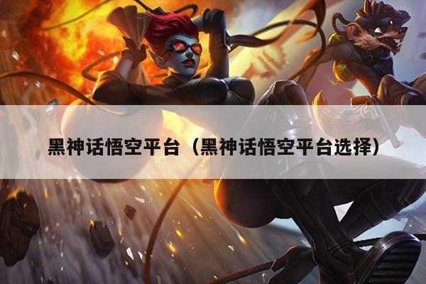黑神话悟空平台（黑神话悟空平台选择）
