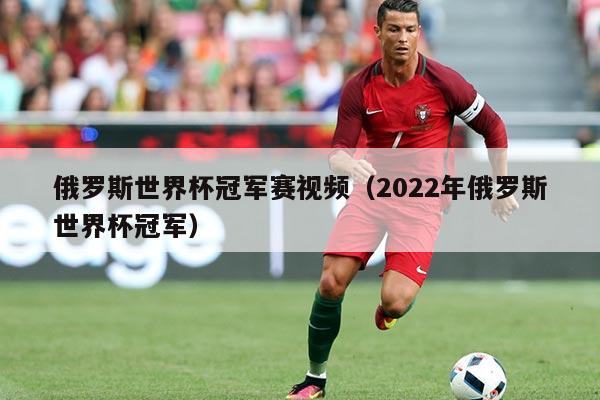 俄罗斯世界杯冠军赛视频（2022年俄罗斯世界杯冠军）