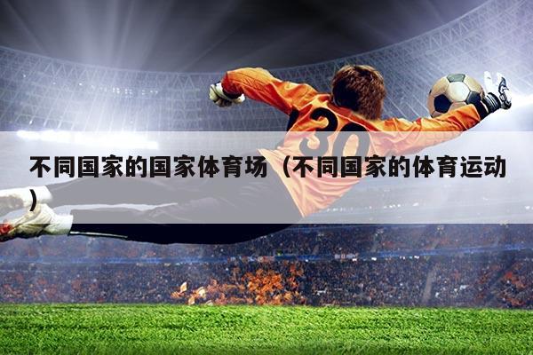 不同国家的国家体育场（不同国家的体育运动）