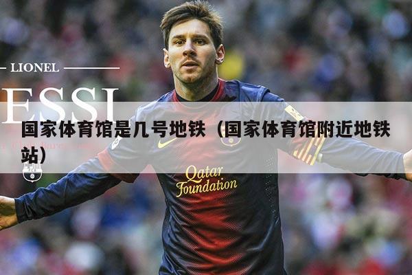 国家体育馆是几号地铁（国家体育馆附近地铁站）