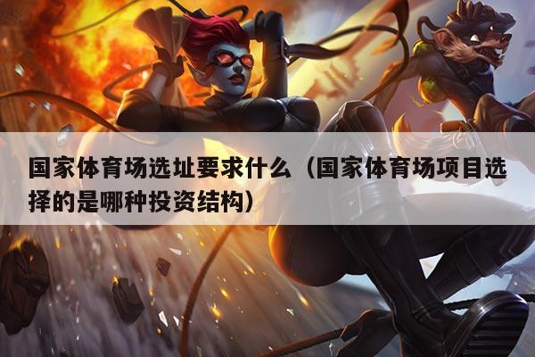 国家体育场选址要求什么（国家体育场项目选择的是哪种投资结构）
